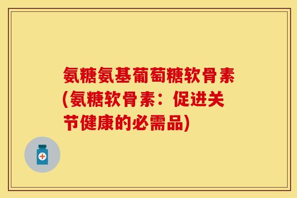 氨糖氨基葡萄糖软骨素(氨糖软骨素：促进关节健康的必需品)