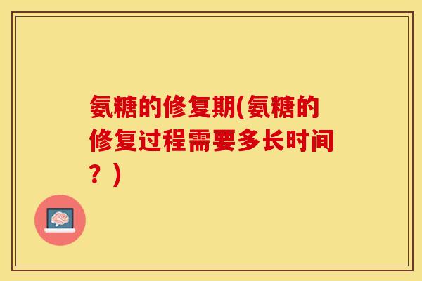 氨糖的修复期(氨糖的修复过程需要多长时间？)