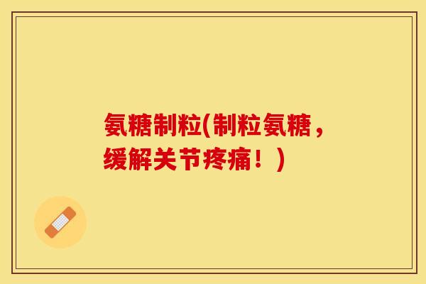 氨糖制粒(制粒氨糖，缓解关节疼痛！)