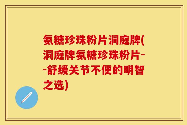 氨糖珍珠粉片洞庭牌(洞庭牌氨糖珍珠粉片--舒缓关节不便的明智之选)