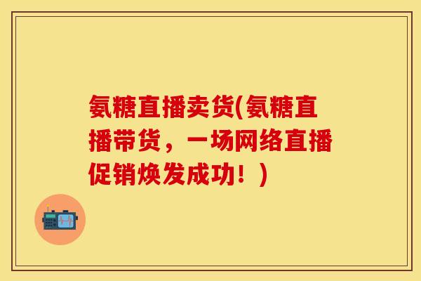氨糖直播卖货(氨糖直播带货，一场网络直播促销焕发成功！)