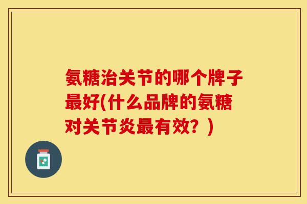 氨糖治关节的哪个牌子最好(什么品牌的氨糖对关节炎最有效？)