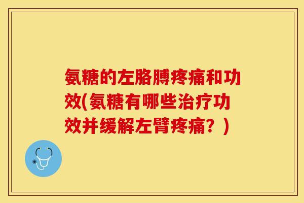 氨糖的左胳膊疼痛和功效(氨糖有哪些治疗功效并缓解左臂疼痛？)