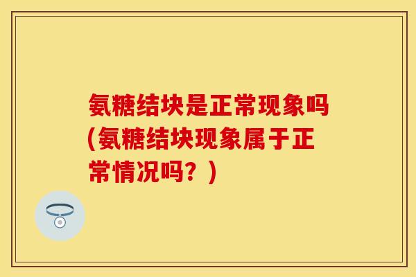 氨糖结块是正常现象吗(氨糖结块现象属于正常情况吗？)