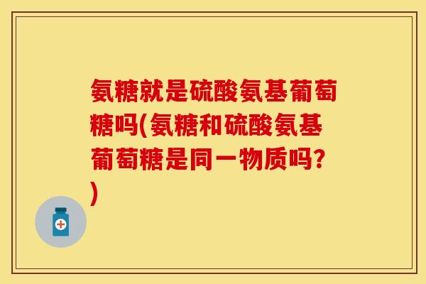 氨糖就是硫酸氨基葡萄糖吗(氨糖和硫酸氨基葡萄糖是同一物质吗？)