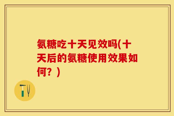 氨糖吃十天见效吗(十天后的氨糖使用效果如何？)