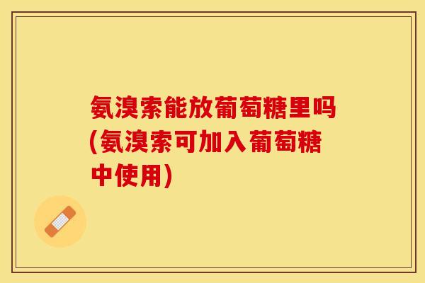 氨溴索能放葡萄糖里吗(氨溴索可加入葡萄糖中使用) 氨溴索能放葡萄糖里吗(氨溴索可加入葡萄糖中使用)