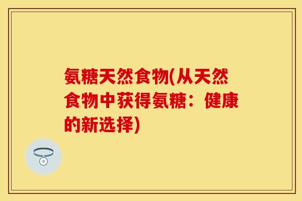 氨糖天然食物(从天然食物中获得氨糖：健康的新选择)