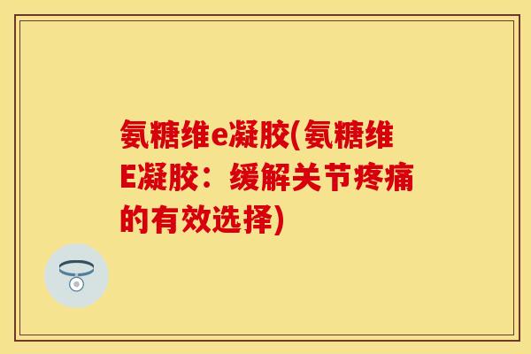 氨糖维e凝胶(氨糖维E凝胶：缓解关节的有效选择)