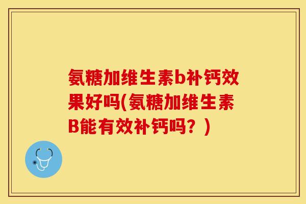 氨糖加维生素b补钙效果好吗(氨糖加维生素B能有效补钙吗？)