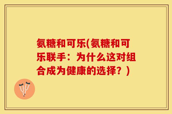 氨糖和可乐(氨糖和可乐联手：为什么这对组合成为健康的选择？)