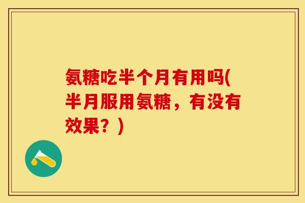 氨糖吃半个月有用吗(半月服用氨糖,有没有效果?) 氨糖吃半个月有用吗(半月服用氨糖,有没有效果?)