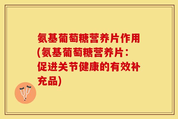 氨基葡萄糖营养片作用(氨基葡萄糖营养片：促进关节健康的有效补充品)