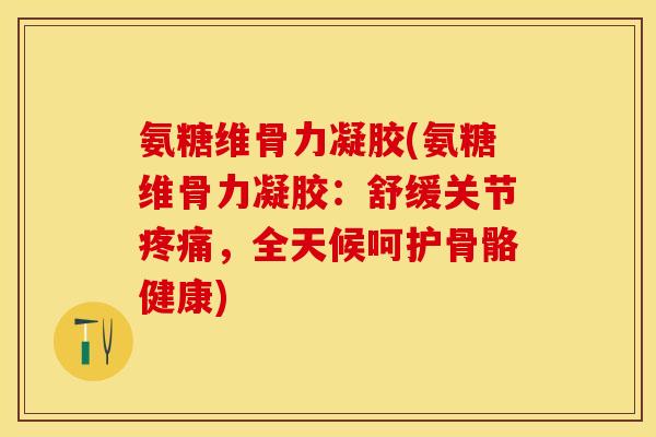 氨糖维骨力凝胶(氨糖维骨力凝胶:舒缓关节,全天候呵护骨骼健康) 氨糖维骨力凝胶(氨糖维骨力凝胶:舒缓关节,全天候呵护骨骼健康)
