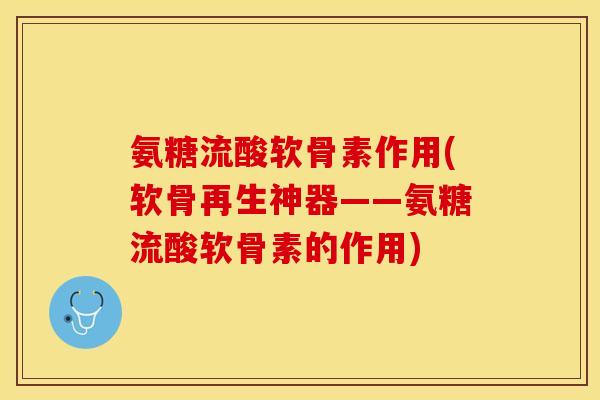 氨糖流酸软骨素作用(软骨再生神器——氨糖流酸软骨素的作用)