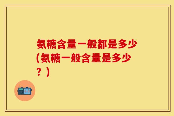 氨糖含量一般都是多少(氨糖一般含量是多少？)