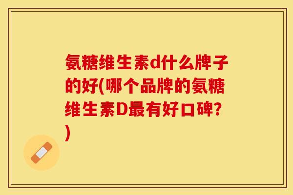 氨糖维生素d什么牌子的好(哪个品牌的氨糖维生素D最有好口碑？)