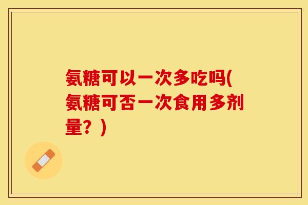 氨糖可以一次多吃吗(氨糖可否一次食用多剂量？)