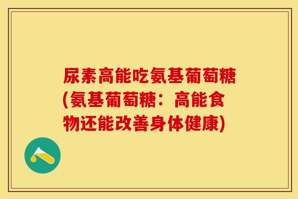 尿素高能吃氨基葡萄糖(氨基葡萄糖:高能食物还能改善身体健康) 尿素高能吃氨基葡萄糖(氨基葡萄糖:高能食物还能改善身体健康)