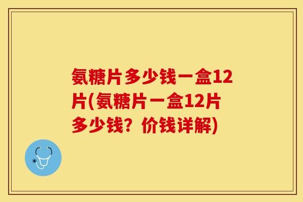 氨糖片多少钱一盒12片(氨糖片一盒12片多少钱？价钱详解)