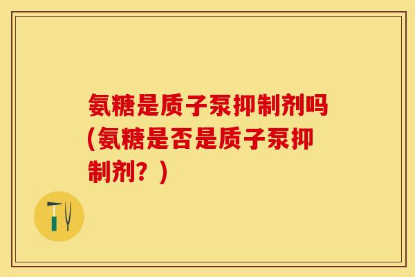氨糖是质子泵抑制剂吗(氨糖是否是质子泵抑制剂？)
