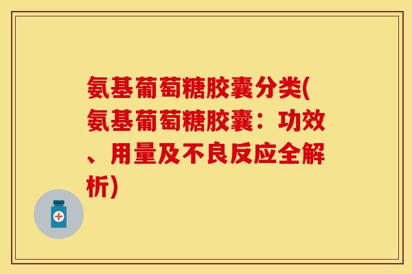 氨基葡萄糖胶囊分类(氨基葡萄糖胶囊：功效、用量及不良反应全解析)