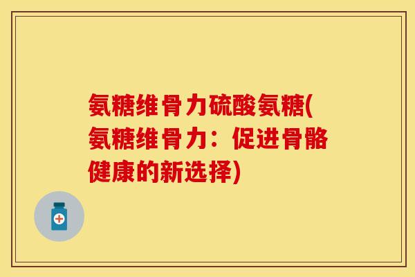 氨糖维骨力硫酸氨糖(氨糖维骨力：促进骨骼健康的新选择)