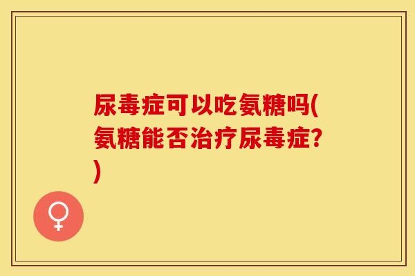 尿毒症可以吃氨糖吗(氨糖能否治疗尿毒症？)