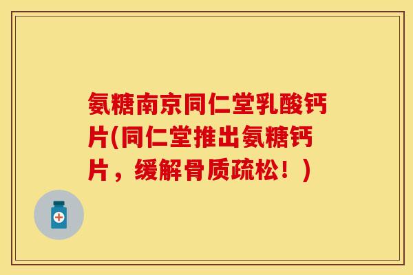 氨糖南京同仁堂乳酸钙片(同仁堂推出氨糖钙片，缓解骨质疏松！)