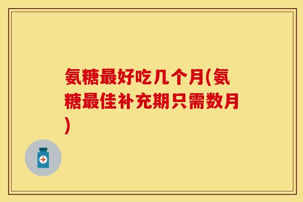 氨糖最好吃几个月(氨糖最佳补充期只需数月)