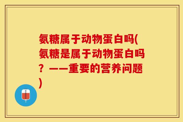 氨糖属于动物蛋白吗(氨糖是属于动物蛋白吗？——重要的营养问题)