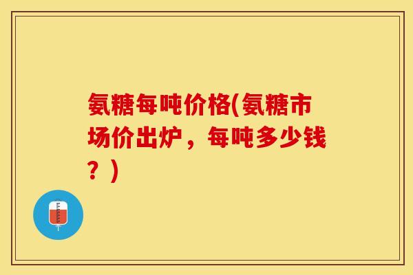 氨糖每吨价格(氨糖市场价出炉，每吨多少钱？)