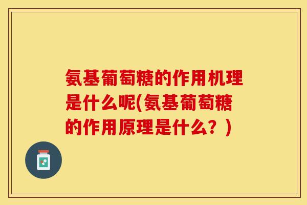 氨基葡萄糖的作用机理是什么呢(氨基葡萄糖的作用原理是什么？)
