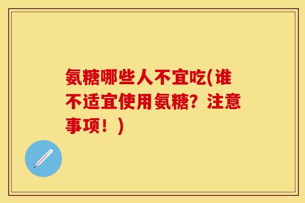 氨糖哪些人不宜吃(谁不适宜使用氨糖？注意事项！)