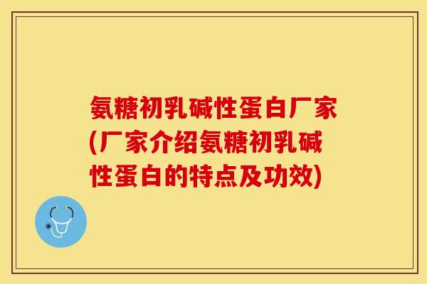 氨糖初乳碱性蛋白厂家(厂家介绍氨糖初乳碱性蛋白的特点及功效)