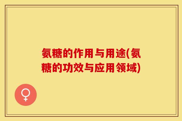 氨糖的作用与用途(氨糖的功效与应用领域)