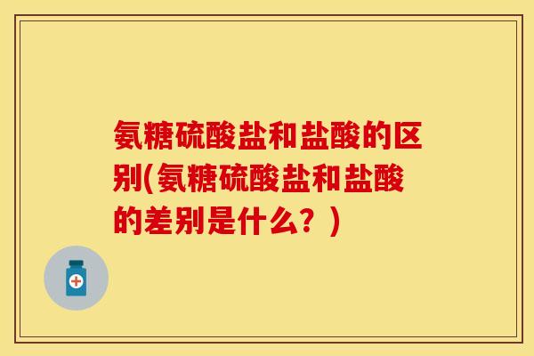 氨糖硫酸盐和盐酸的区别(氨糖硫酸盐和盐酸的差别是什么？)