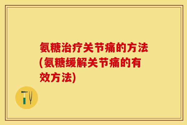 氨糖治疗关节痛的方法(氨糖缓解关节痛的有效方法)