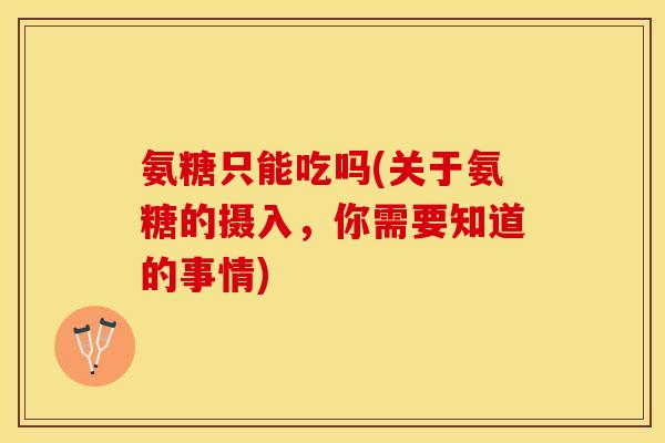 氨糖只能吃吗(关于氨糖的摄入，你需要知道的事情)