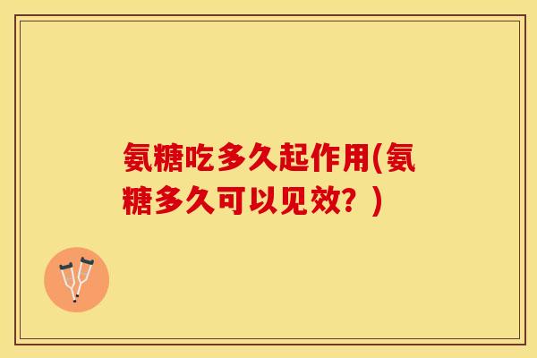 氨糖吃多久起作用(氨糖多久可以见效？)