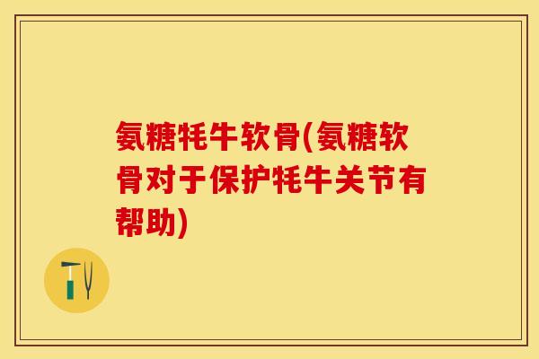 氨糖牦牛软骨(氨糖软骨对于保护牦牛关节有帮助)