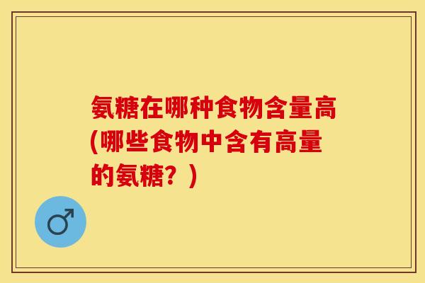 氨糖在哪种食物含量高(哪些食物中含有高量的氨糖？)