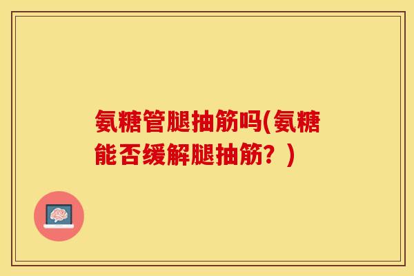 氨糖管腿抽筋吗(氨糖能否缓解腿抽筋？)