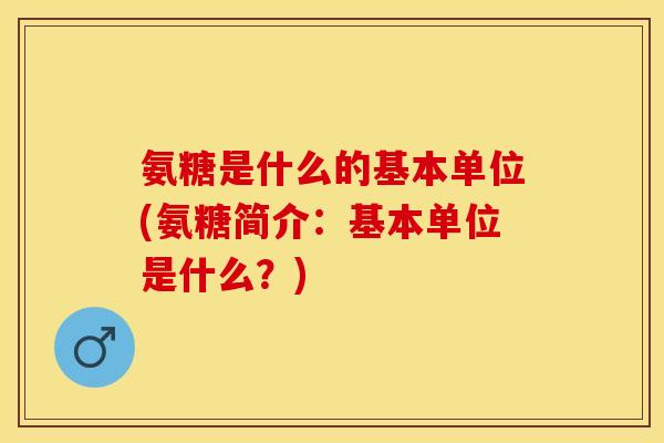 氨糖是什么的基本单位(氨糖简介：基本单位是什么？)