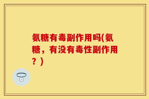 氨糖有毒副作用吗(氨糖，有没有毒性副作用？)