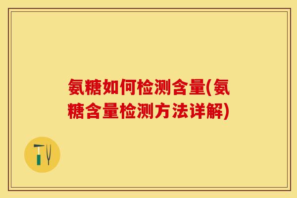 氨糖如何检测含量(氨糖含量检测方法详解) 氨糖如何检测含量(氨糖含量检测方法详解)