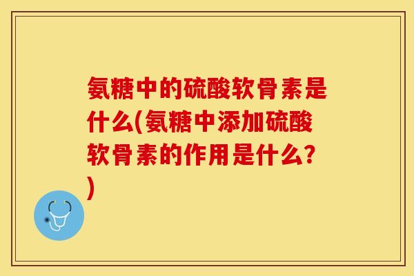 氨糖中的硫酸软骨素是什么(氨糖中添加硫酸软骨素的作用是什么？)