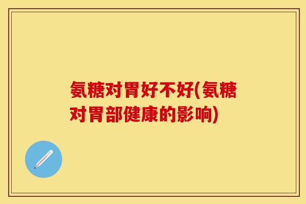 氨糖对胃好不好(氨糖对胃部健康的影响)