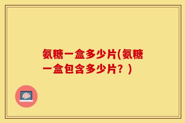 氨糖一盒多少片(氨糖一盒包含多少片？)