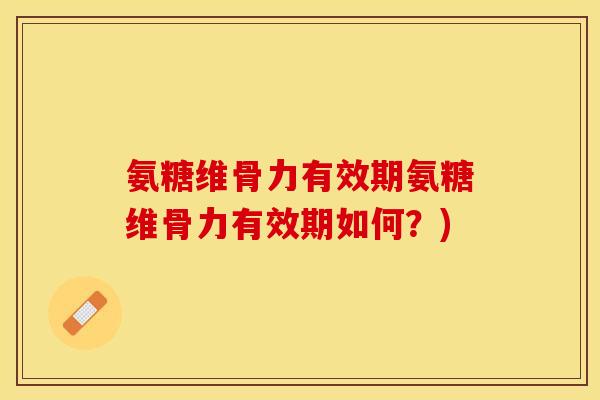 氨糖维骨力有效期氨糖维骨力有效期如何？)